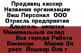 Продавец-кассир › Название организации ­ Ваш Персонал, ООО › Отрасль предприятия ­ Алкоголь, напитки › Минимальный оклад ­ 13 000 - Все города Работа » Вакансии   . Марий Эл респ.,Йошкар-Ола г.